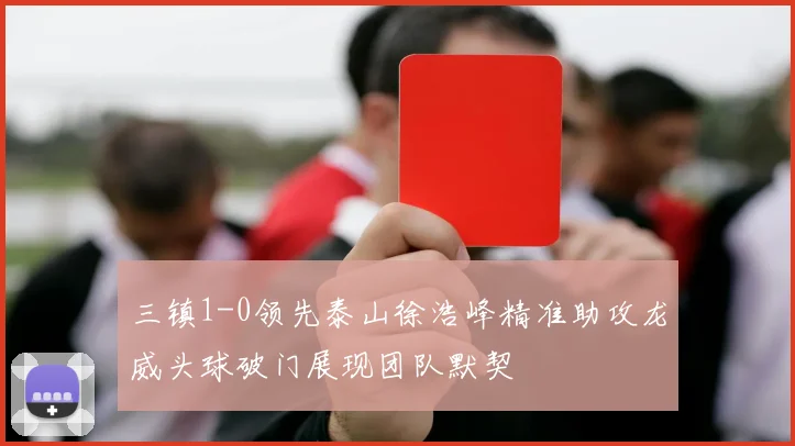 三镇1-0领先泰山徐浩峰精准助攻龙威头球破门展现团队默契